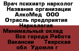 Врач психиатр-нарколог › Название организации ­ АлкоМед, ООО › Отрасль предприятия ­ Наркология › Минимальный оклад ­ 90 000 - Все города Работа » Вакансии   . Тверская обл.,Удомля г.